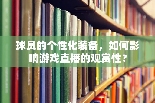 球员的个性化装备，如何影响游戏直播的观赏性？
