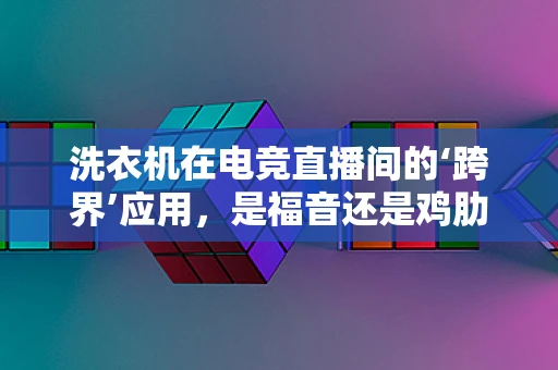 洗衣机在电竞直播间的‘跨界’应用，是福音还是鸡肋？