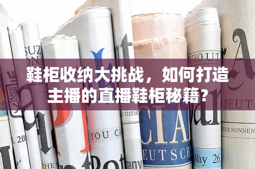 鞋柜收纳大挑战，如何打造主播的直播鞋柜秘籍？