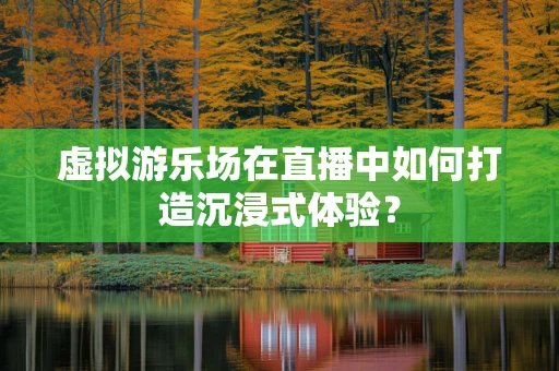 虚拟游乐场在直播中如何打造沉浸式体验？