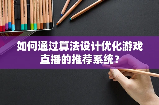 如何通过算法设计优化游戏直播的推荐系统？