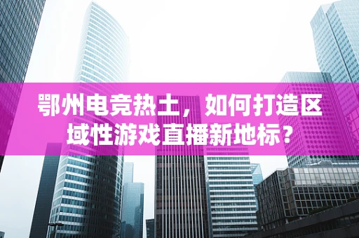 鄂州电竞热土，如何打造区域性游戏直播新地标？