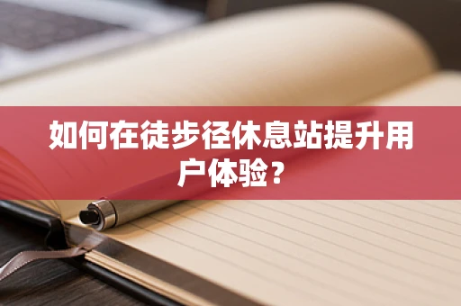 如何在徒步径休息站提升用户体验？