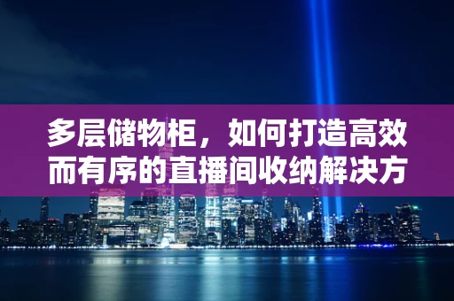 多层储物柜，如何打造高效而有序的直播间收纳解决方案？