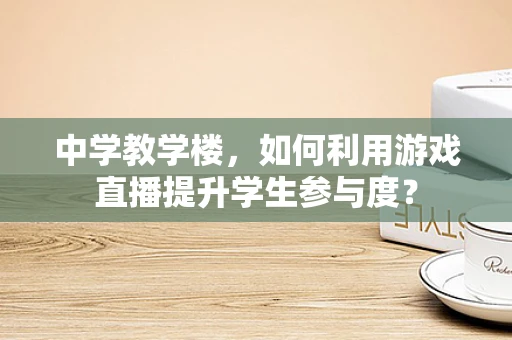 中学教学楼，如何利用游戏直播提升学生参与度？