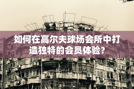 如何在高尔夫球场会所中打造独特的会员体验？