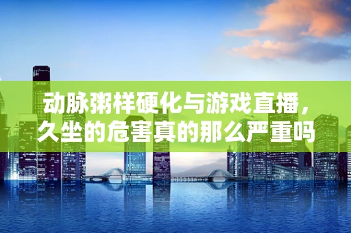 动脉粥样硬化与游戏直播，久坐的危害真的那么严重吗？