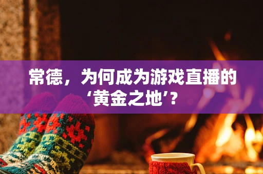 常德，为何成为游戏直播的‘黄金之地’？