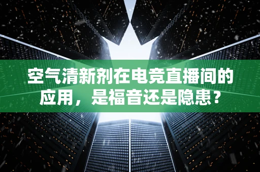 空气清新剂在电竞直播间的应用，是福音还是隐患？