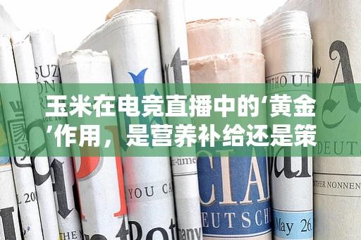 玉米在电竞直播中的‘黄金’作用，是营养补给还是策略道具？