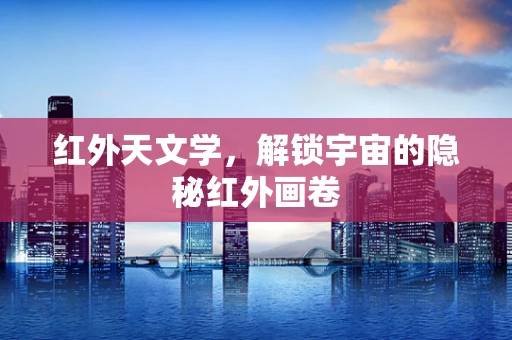 红外天文学，解锁宇宙的隐秘红外画卷