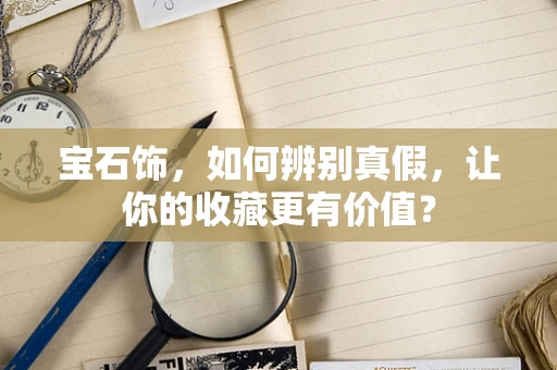宝石饰，如何辨别真假，让你的收藏更有价值？