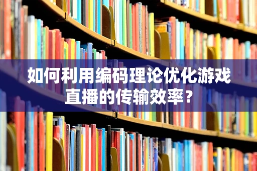 如何利用编码理论优化游戏直播的传输效率？