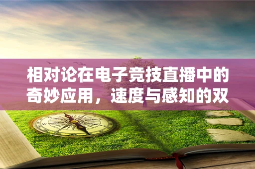 相对论在电子竞技直播中的奇妙应用，速度与感知的双重奏鸣