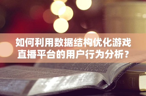 如何利用数据结构优化游戏直播平台的用户行为分析？