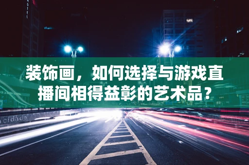 装饰画，如何选择与游戏直播间相得益彰的艺术品？
