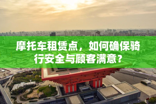 摩托车租赁点，如何确保骑行安全与顾客满意？