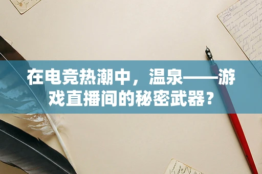 在电竞热潮中，温泉——游戏直播间的秘密武器？