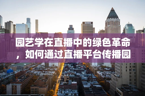 园艺学在直播中的绿色革命，如何通过直播平台传播园艺知识？