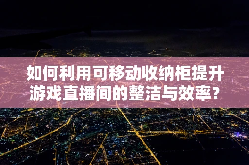 如何利用可移动收纳柜提升游戏直播间的整洁与效率？