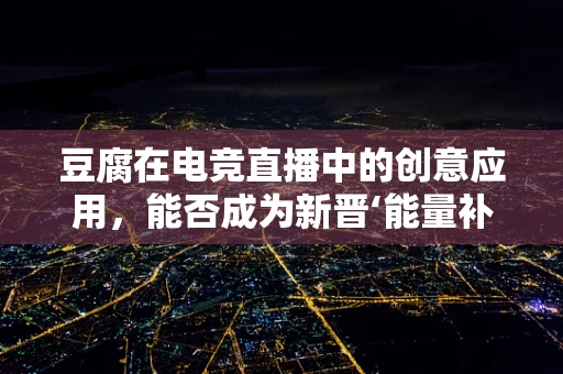 豆腐在电竞直播中的创意应用，能否成为新晋‘能量补给站’？