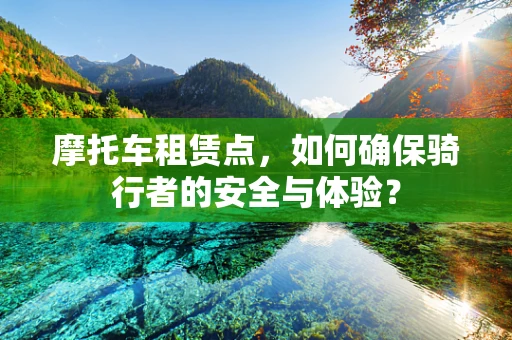 摩托车租赁点，如何确保骑行者的安全与体验？