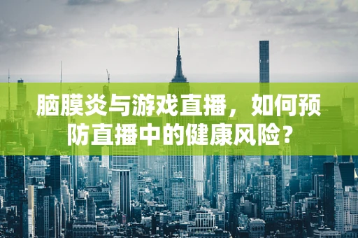 脑膜炎与游戏直播，如何预防直播中的健康风险？