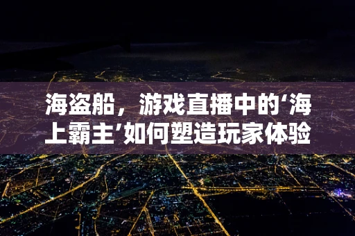 海盗船，游戏直播中的‘海上霸主’如何塑造玩家体验？