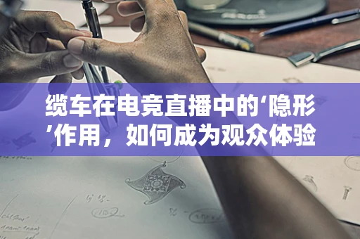 缆车在电竞直播中的‘隐形’作用，如何成为观众体验的加速器？