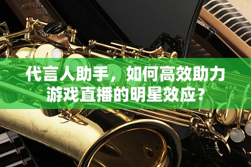 代言人助手，如何高效助力游戏直播的明星效应？