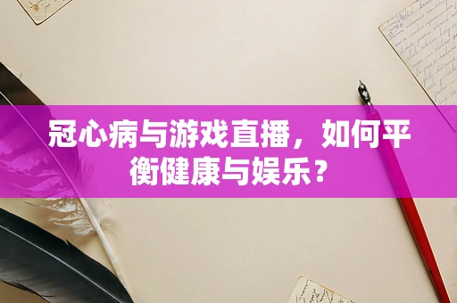冠心病与游戏直播，如何平衡健康与娱乐？