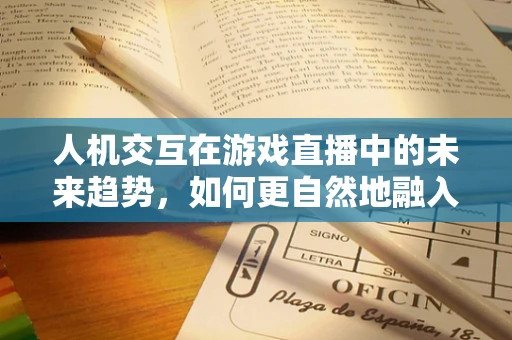 人机交互在游戏直播中的未来趋势，如何更自然地融入玩家体验？