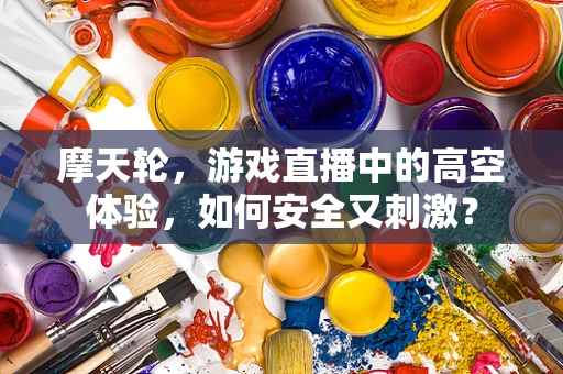 摩天轮，游戏直播中的高空体验，如何安全又刺激？