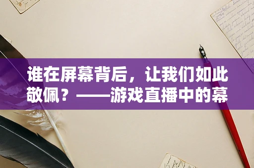 谁在屏幕背后，让我们如此敬佩？——游戏直播中的幕后英雄们