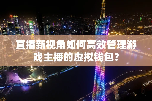 直播新视角如何高效管理游戏主播的虚拟钱包？