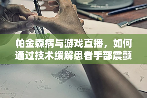 帕金森病与游戏直播，如何通过技术缓解患者手部震颤？