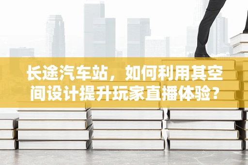长途汽车站，如何利用其空间设计提升玩家直播体验？
