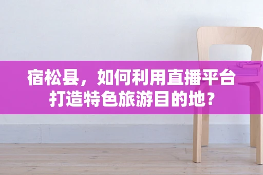 宿松县，如何利用直播平台打造特色旅游目的地？
