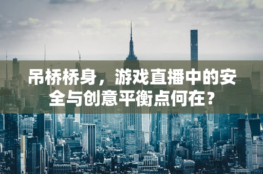 吊桥桥身，游戏直播中的安全与创意平衡点何在？