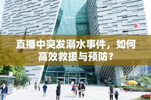 直播中突发溺水事件，如何高效救援与预防？