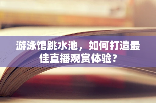 游泳馆跳水池，如何打造最佳直播观赏体验？