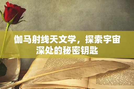 伽马射线天文学，探索宇宙深处的秘密钥匙