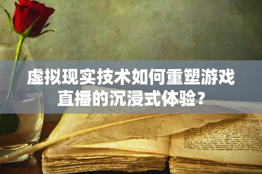 虚拟现实技术如何重塑游戏直播的沉浸式体验？