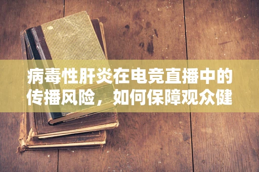 病毒性肝炎在电竞直播中的传播风险，如何保障观众健康？