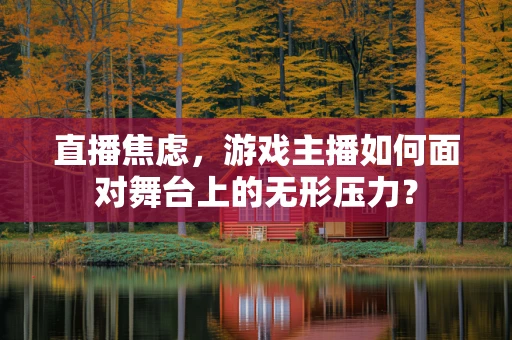 直播焦虑，游戏主播如何面对舞台上的无形压力？
