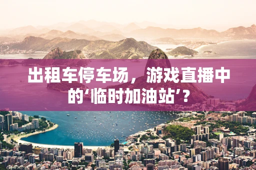 出租车停车场，游戏直播中的‘临时加油站’？