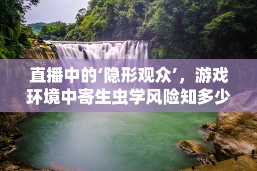 直播中的‘隐形观众’，游戏环境中寄生虫学风险知多少？