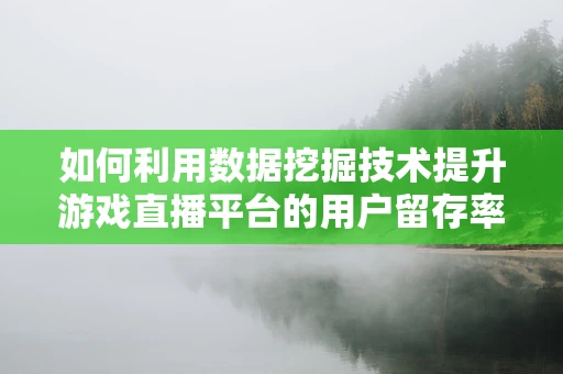 如何利用数据挖掘技术提升游戏直播平台的用户留存率？