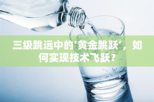 三级跳远中的‘黄金跳跃’，如何实现技术飞跃？