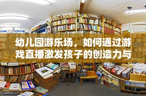 幼儿园游乐场，如何通过游戏直播激发孩子的创造力与社交能力？